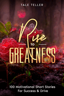 Rise To Greatness: 100 Motivational Short Stories For Success & Drive