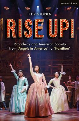 Rise Up!: Broadway and American Society from 'Angels in America' to 'Hamilton' - Jones, Chris, Dr.
