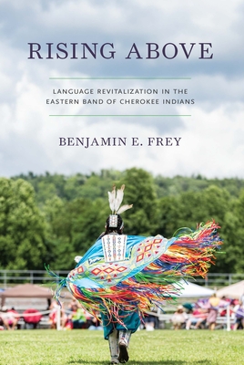 Rising Above: Language Revitalization in the Eastern Band of Cherokee Indians - Frey, Benjamin E