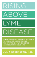 Rising Above Lyme Disease: A Revolutionary, Holistic Approach to Managing and Reversing the Symptoms of Lyme Disease and Reclaiming Your Life