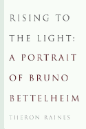 Rising to the Light: A Portrait of Bruno Bettelheim - Raines, Theron