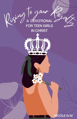 Rising to Your Royalty: A Devotional for Teen Girls in Christ - M, Nicole G