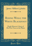 Rising Wolf, the White Blackfoot: Hugh Monroe's Story of His First Year on the Plains (Classic Reprint)