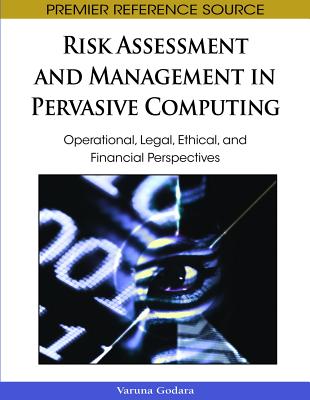 Risk Assessment and Management in Pervasive Computing: Operational, Legal, Ethical, and Financial Perspectives - Godara, Varuna (Editor)