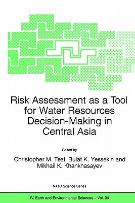 Risk Assessment as a Tool for Water Resources Decision-Making in Central Asia: Proceedings of the NATO Advanced Research Workshop on Risk Assessment as a Tool for Water Resources Decision-Making in Central Asia Almaty, Kazakhstan 23-25 September 2002 - Teaf, Christopher M (Editor), and Yessekin, Bulat K (Editor), and Khankhasayev, Mikhail Kh (Editor)
