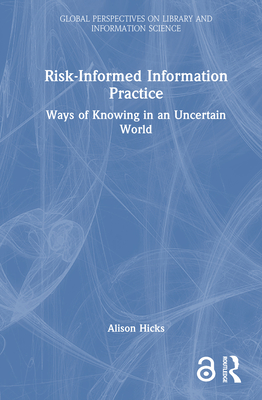 Risk-Informed Information Practice: Ways of Knowing in an Uncertain World - Hicks, Alison