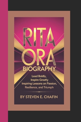 Rita Ora Biography: Lead Boldly, Inspire Greatly, Inspiring Lessons on Passion, Resilience, and Triumph - E Chafin, Steven