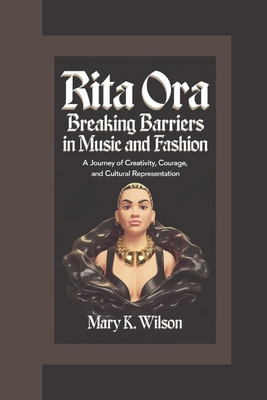 Rita Ora: Breaking Barriers in Music and Fashion "A Journey of Creativity, Courage, and Cultural Representation" - K Wilson, Mary