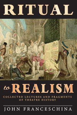 Ritual to Realism: Collected Lectures and Fragments of Theatre History - Franceschina, John