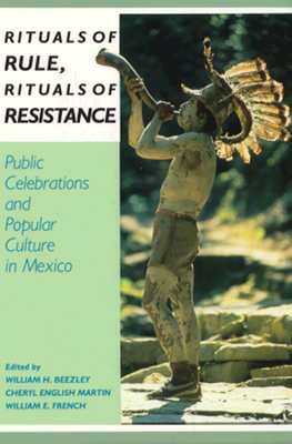 Rituals of Rule, Rituals of Resistance: Public Celebrations and Popular Culture in Mexico - Beezley, William H (Editor), and Martin, Cheryl E (Editor), and French, William E (Editor)