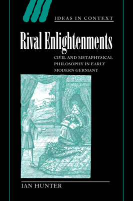 Rival Enlightenments: Civil and Metaphysical Philosophy in Early Modern Germany - Hunter, Ian