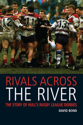 Rivals Across the River: The Story of Hull's Rugby League Derbies - Bond, David