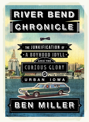 River Bend Chronicle: The Junkification of a Boyhood Idyll Amid the Curious Glory of Urban Iowa - Miller, Ben