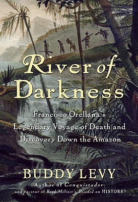River of Darkness: Francisco Orellana's Legendary Voyage of Death and Discovery Down the Amazon - Levy, Buddy