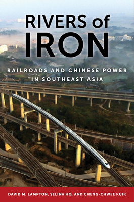 Rivers of Iron: Railroads and Chinese Power in Southeast Asia - Lampton, David M, and Ho, Selina, and Kuik, Cheng-Chwee