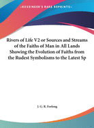 Rivers of Life V2 or Sources and Streams of the Faiths of Man in All Lands Showing the Evolution of Faiths from the Rudest Symbolisms to the Latest Sp