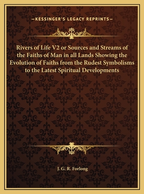 Rivers of Life V2 or Sources and Streams of the Faiths of Man in All Lands Showing the Evolution of Faiths from the Rudest Symbolisms to the Latest Spiritual Developments - Forlong, J G R