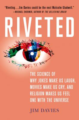 Riveted: The Science of Why Jokes Make Us Laugh, Movies Make Us Cry, and Religion Makes Us Feel One with the Universe: The Science of Why Jokes Make Us Laugh, Movies Make Us Cry, and Religion Makes Us Feel One with the Universe - Davies, Jim