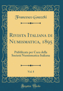 Rivista Italiana Di Numismatica, 1895, Vol. 8: Pubblicata Per Cura Della Societ? Numismatica Italiana (Classic Reprint)