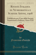 Rivista Italiana Di Numismatica E Scienze Affini, 1908, Vol. 21: Pubblicata Per Cura Della Societa Numismatica Italiana; Anno XXI (Classic Reprint)