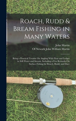 Roach, Rudd & Bream Fishing in Many Waters: Being a Practical Treatise On Angling With Float and Ledger in Still Water and Stream, Including a Few Remarks On Surface Fishing for Roach, Rudd, and Dace - Martin, John, and Of Newark John William Martin (Creator)