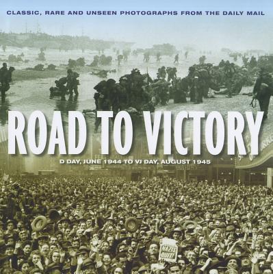 Road to Victory: D-Day, June 1944 to VJ Day, August 1945 - Alexander, James, Sir (Editor)