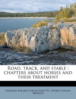 Road, Track, and Stable: Chapters about Horses and Their Treatment - Pu, Fairman Rogers Collection, and Merwin, Henry Childs