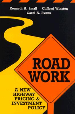 Road Work: A New Highway Pricing and Investment Policy - Small, Kenneth A, and Winston, Clifford, and Evans, Carol A