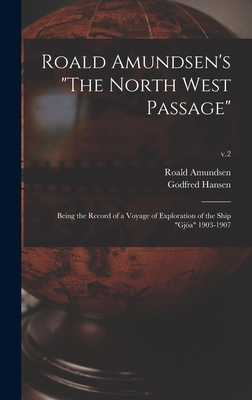 Roald Amundsen's "The North West Passage": Being the Record of a Voyage of Exploration of the Ship "Gja" 1903-1907; v.2 - Amundsen, Roald 1872-1928, and Hansen, Godfred 1876-1937
