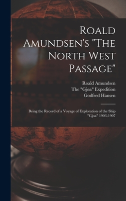 Roald Amundsen's "The North West Passage": Being the Record of a Voyage of Exploration of the Ship "Gjoa" 1903-1907 - Amundsen, Roald 1872-1928, and The Gja Expedition, 1903-1906 (Creator), and Hansen, Godfred 1876-1937
