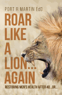 Roar Like A Lion...Again: Restoring Men's Health After 40...Or...