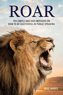 Roar: Ten Simple and Easy Methods on How to Be Successful in Public Speaking