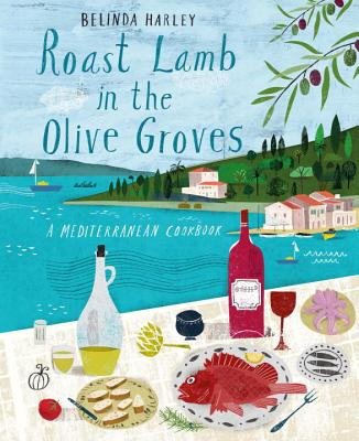 Roast Lamb in the Olive Groves: A Mediterranean Cookbook - Harley, Belinda, and Lovekin, Jonathan (Photographer)