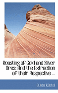 Roasting of Gold and Silver Ores: And the Extraction of Their Respective
