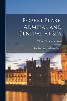 Robert Blake, Admiral and General at Sea: Based on Family and State Papers. - Dixon, William Hepworth 1821-1879