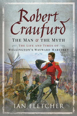 Robert Craufurd: The Man and the Myth: The Life and Times of Wellington's Wayward Martinet - Fletcher, Ian