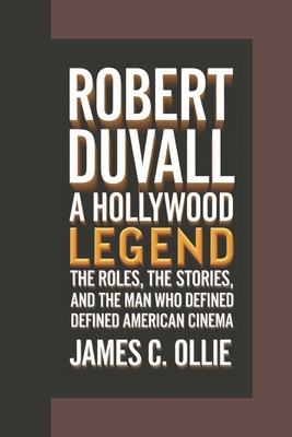 Robert Duvall: A Hollywood Legend, The Roles, the Stories, and the Man Who Defined American Cinema - C Ollie, James