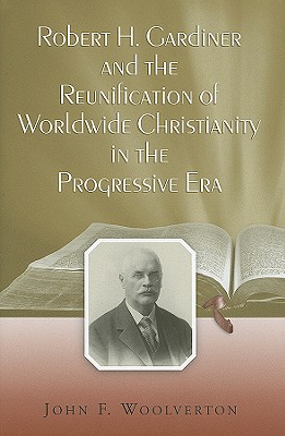 Robert H. Gardiner and the Reunification of Worldwide Christianity in the Progressive Era - Woolverton, John F