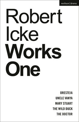 Robert Icke: Works One: Oresteia; Uncle Vanya; Mary Stuart; The Wild Duck; The Doctor - Icke, Robert
