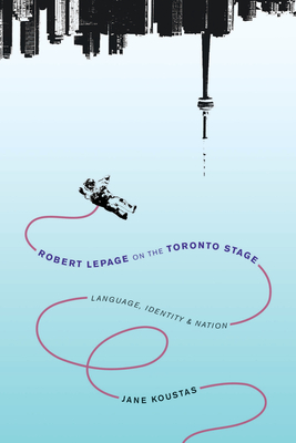 Robert Lepage on the Toronto Stage: Language, Identity, Nation - Koustas, Jane