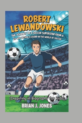 Robert Lewandowski: The Journey of a Soccer Superstar from a Kid Who Became a Legend in the World of Soccer (Inspiring in Biography for kids) - J Jones, Brian