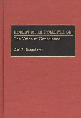 Robert M. La Follette, Sr.: The Voice of Conscience - Burgchardt, Carl R