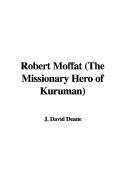 Robert Moffat (the Missionary Hero of Kuruman) - Deane, J David