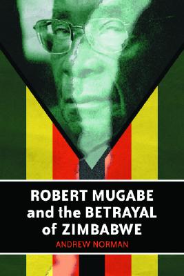 Robert Mugabe and the Betrayal of Zimbabwe - Norman, Andrew