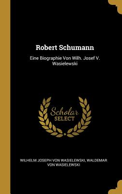 Robert Schumann: Eine Biographie Von Wilh. Josef V. Wasielewski - Von Wasielewski, Wilhelm Joseph, and Von Wasielewski, Waldemar