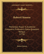 Roberti Simson: Matheseos Nuper In Academia Glasguensi Professoris Opera Quaedam Reliqua (1776)