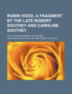 Robin Hood, a Fragment by the Late Robert Southey and Caroline Southey: With Other Fragments and Poems