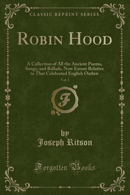 Robin Hood, Vol. 1: A Collection of All the Ancient Poems, Songs, and Ballads, Now Extant Relative to That Celebrated English Outlaw (Classic Reprint) - Ritson, Joseph