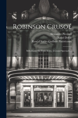 Robinson Crusoe: Melodrame En Trois Actes, a Grand Spectacle... - Pix?r?court, Ren?-Charles Guilbert, and Piccinni, Alexandre, and Defoe, Daniel