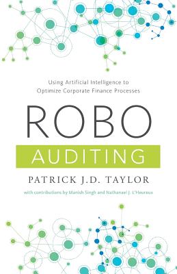 Robo-Auditing: Using Artificial Intelligence to Optimize Corporate Finance Processes - Singh, Manish (Contributions by), and L'Heureux, Nathanael J (Contributions by), and Taylor, Patrick J D